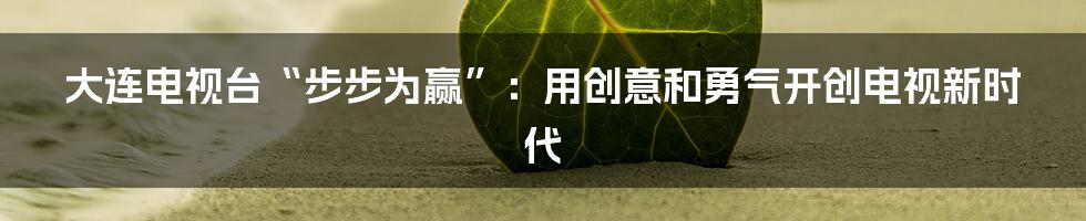 大连电视台“步步为赢”:用创意和勇气开创电视新时代