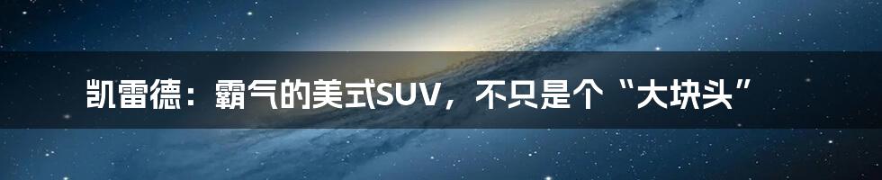 凯雷德：霸气的美式SUV，不只是个“大块头”