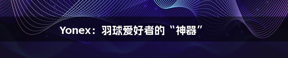 Yonex:羽球爱好者的“神器”