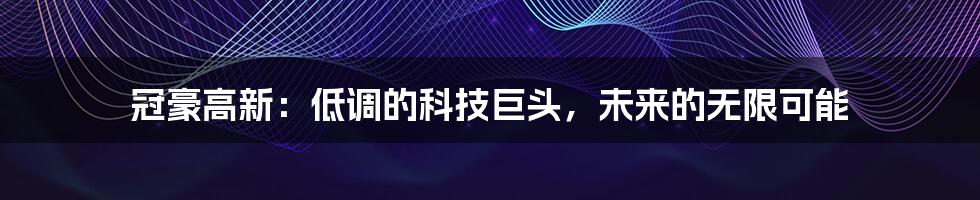 冠豪高新:低调的科技巨头,未来的无限可能