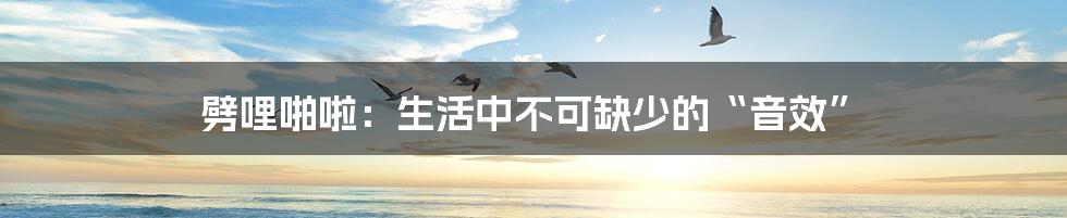 劈哩啪啦:生活中不可缺少的“音效”