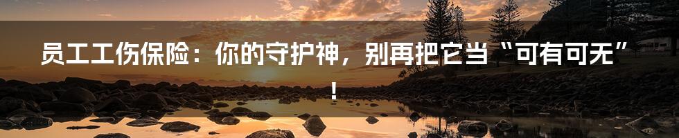 员工工伤保险：你的守护神，别再把它当“可有可无”！