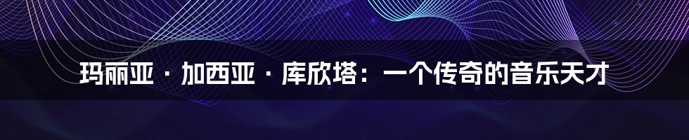 玛丽亚·加西亚·库欣塔:一个传奇的音乐天才