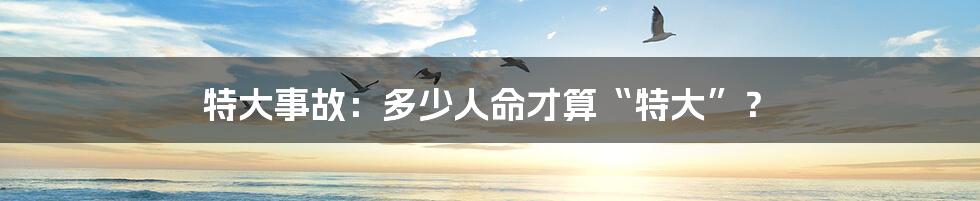 特大事故:多少人命才算“特大”?