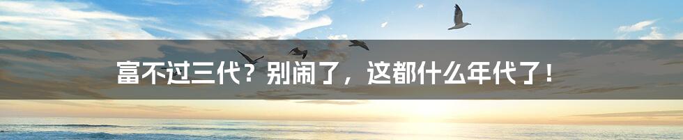 富不过三代？别闹了，这都什么年代了！