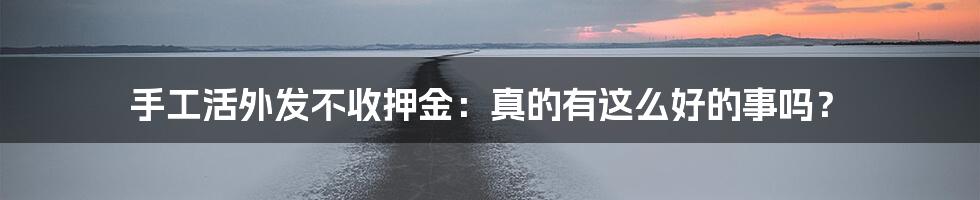 手工活外发不收押金：真的有这么好的事吗？