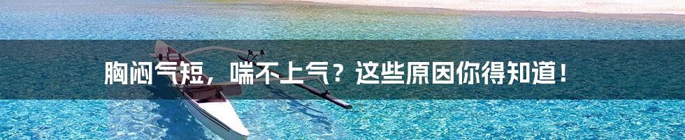 胸闷气短,喘不上气?这些原因你得知道!