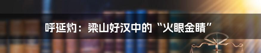 呼延灼:梁山好汉中的“火眼金睛”