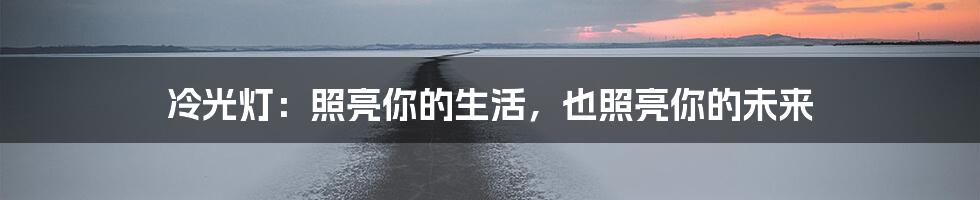 冷光灯:照亮你的生活,也照亮你的未来