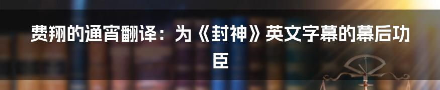 费翔的通宵翻译:为《封神》英文字幕的幕后功臣