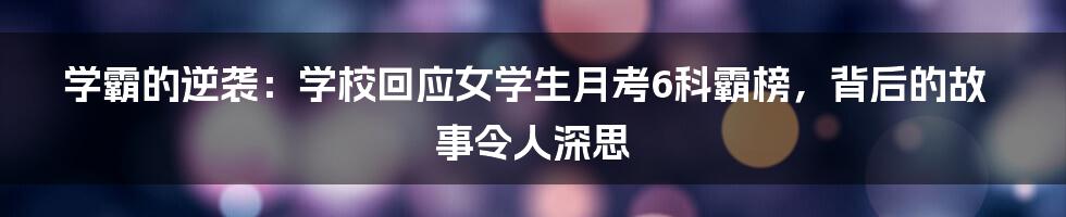 学霸的逆袭：学校回应女学生月考6科霸榜，背后的故事令人深思
