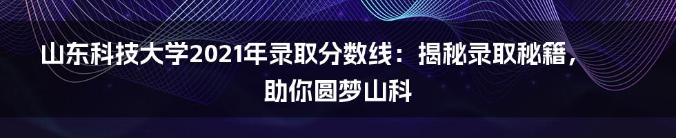 山东科技大学2021年录取分数线：揭秘录取秘籍，助你圆梦山科