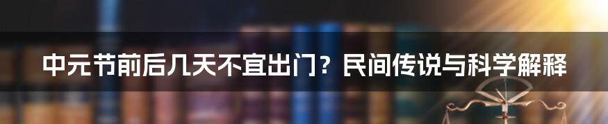 中元节前后几天不宜出门?民间传说与科学解释