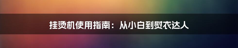 挂烫机使用指南:从小白到熨衣达人