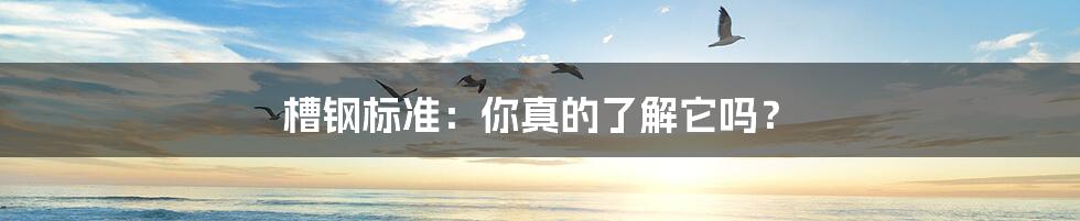 槽钢标准:你真的了解它吗?