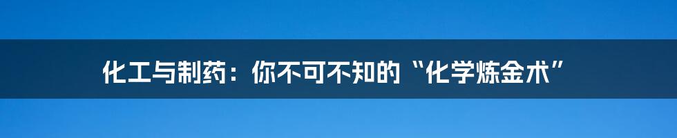 化工与制药:你不可不知的“化学炼金术”