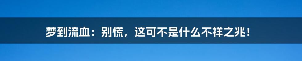 梦到流血:别慌,这可不是什么不祥之兆!