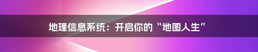 地理信息系统:开启你的“地图人生”