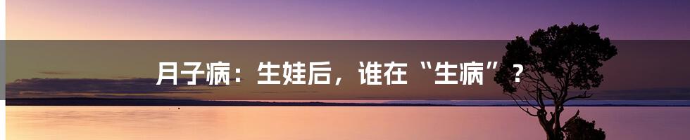 月子病:生娃后,谁在“生病”?