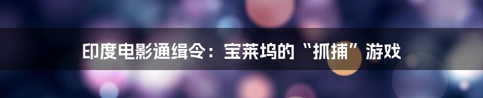 印度电影通缉令:宝莱坞的“抓捕”游戏