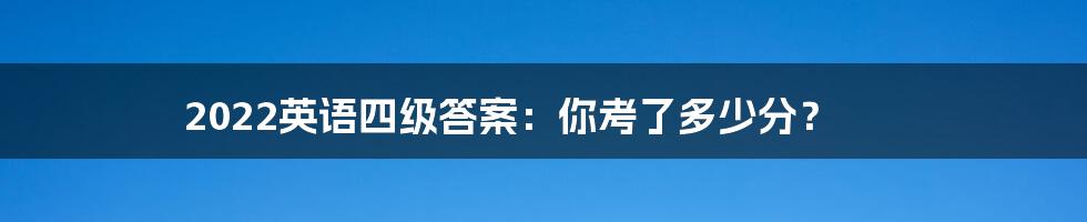 2022英语四级答案：你考了多少分？