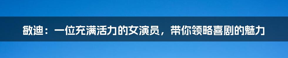 敏迪:一位充满活力的女演员,带你领略喜剧的魅力