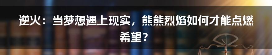 逆火:当梦想遇上现实,熊熊烈焰如何才能点燃希望?