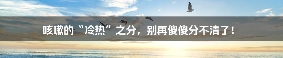 咳嗽的“冷热”之分,别再傻傻分不清了!