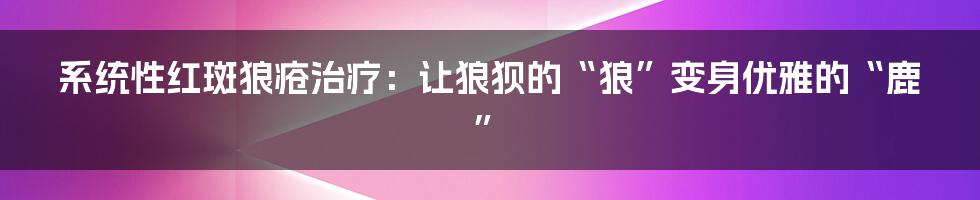 系统性红斑狼疮治疗:让狼狈的“狼”变身优雅的“鹿”