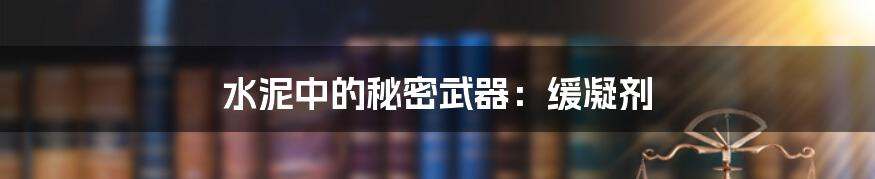 水泥中的秘密武器:缓凝剂