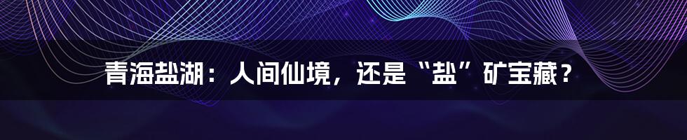 青海盐湖:人间仙境,还是“盐”矿宝藏?