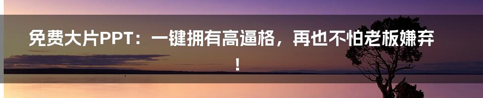 免费大片PPT:一键拥有高逼格,再也不怕老板嫌弃!