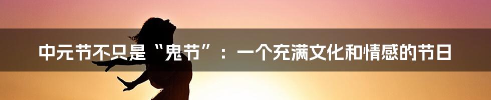 中元节不只是“鬼节”：一个充满文化和情感的节日