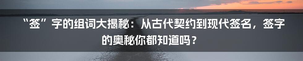 “签”字的组词大揭秘：从古代契约到现代签名，签字的奥秘你都知道吗？