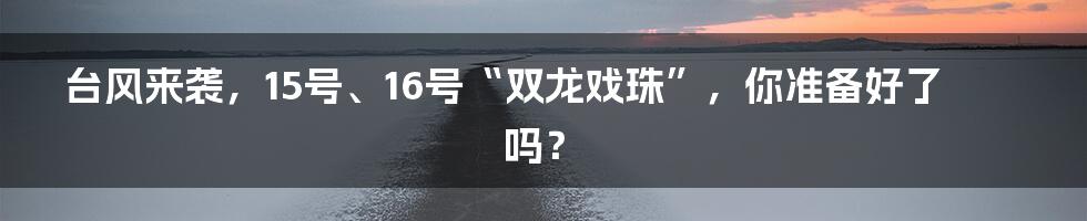 台风来袭，15号、16号“双龙戏珠”，你准备好了吗？