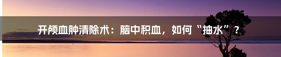 开颅血肿清除术：脑中积血，如何“抽水”？