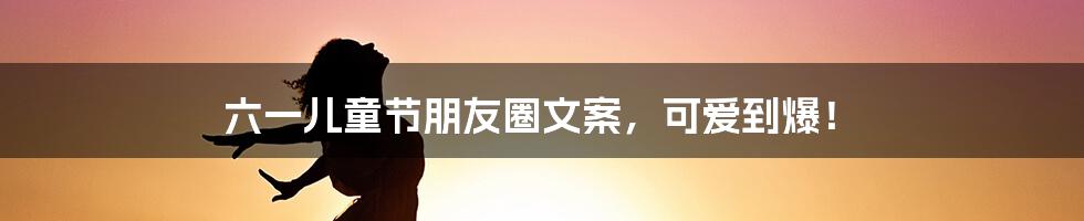 六一儿童节朋友圈文案,可爱到爆!