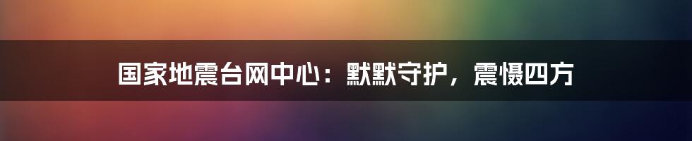 国家地震台网中心：默默守护，震慑四方