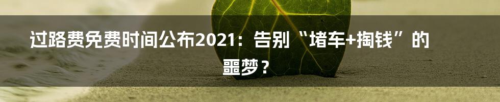 过路费免费时间公布2021：告别“堵车+掏钱”的噩梦？