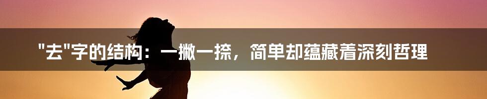 "去"字的结构:一撇一捺,简单却蕴藏着深刻哲理