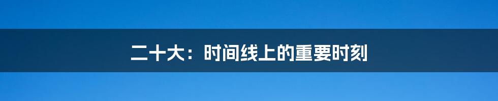 二十大:时间线上的重要时刻