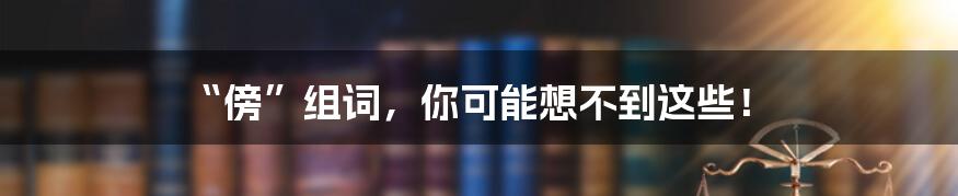 “傍”组词,你可能想不到这些!