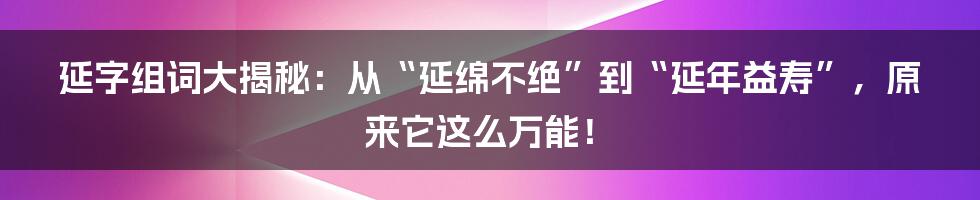 延字组词大揭秘:从“延绵不绝”到“延年益寿”,原来它这么万能!