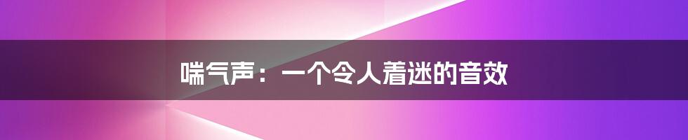 喘气声:一个令人着迷的音效