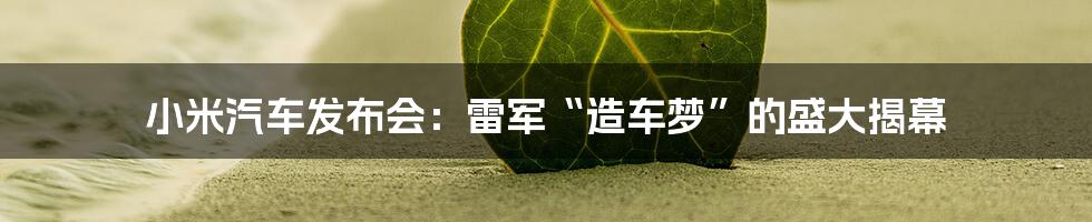 小米汽车发布会:雷军“造车梦”的盛大揭幕