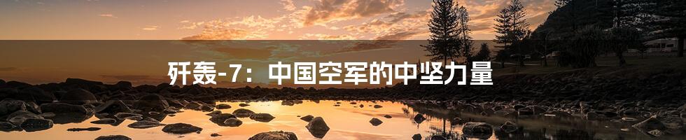 歼轰-7：中国空军的中坚力量