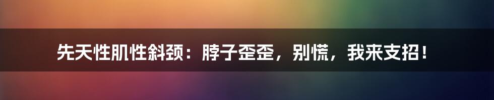 先天性肌性斜颈:脖子歪歪,别慌,我来支招!