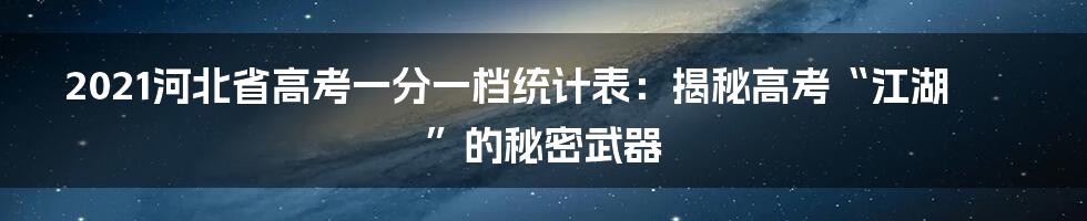 2021河北省高考一分一档统计表:揭秘高考“江湖”的秘密武器