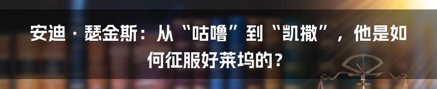 安迪·瑟金斯:从“咕噜”到“凯撒”,他是如何征服好莱坞的?