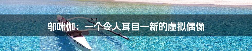 邬咪伽：一个令人耳目一新的虚拟偶像